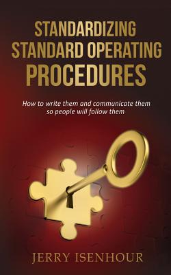 Standardizing Standard Operating Procedures: How To Write Them and Communicate Them, So People Will Follow Them - Jerry Isenhour