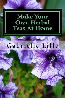 Make Your Own Herbal Teas At Home: The Basics Of Tea Making - Mt Gabrielle Lilly Ma