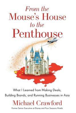 From the Mouse's House to the Penthouse: What I Learned from Making Deals, Building Brands, and Running Businesses in Asia - Michael Crawford