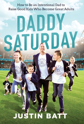 Daddy Saturday: How to Be an Intentional Dad to Raise Good Kids Who Become Great Adults - Justin Batt