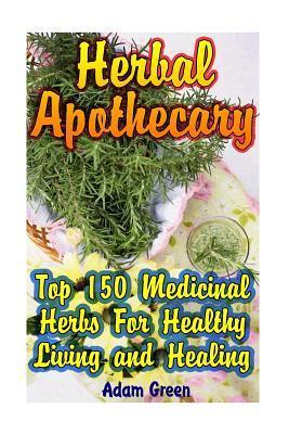 Herbal Apothecary: Top 150 Medicinal Herbs For Healthy Living and Healing - Adam Green