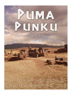 Puma Punku: The History of Tiwanaku's Spectacular Temple of the Sun - Charles River Editors