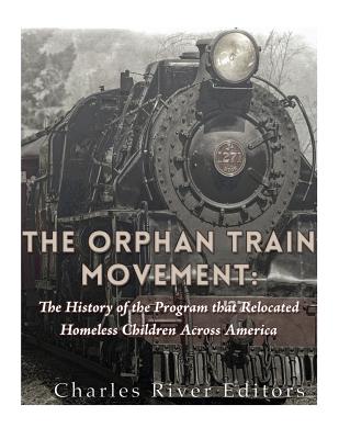 The Orphan Train Movement: The History of the Program that Relocated Homeless Children Across America - Charles River Editors