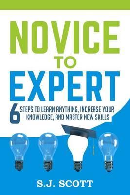 Novice to Expert: 6 Steps to Learn Anything, Increase Your Knowledge, and Master New Skills - S. J. Scott