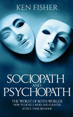 Sociopath and psychopath: The Worst of both worlds - How to detect, avoid, and counter attack their behavior - Ken Fisher
