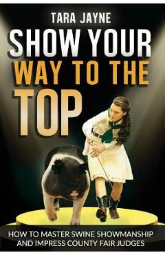 Poza produsului Show Your Way To The Top: How To Master Swine Showmanship and Impress County Fair Judges - Tara Jayne Schnetz