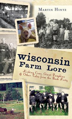 Wisconsin Farm Lore: Kicking Cows, Giant Pumpkins & Other Tales from the Back Forty - Martin Hintz