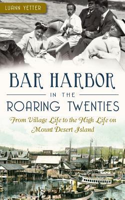 Bar Harbor in the Roaring Twenties: From Village Life to the High Life on Mount Desert Island - Luann Yetter