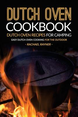 Dutch Oven Cookbook - Dutch Oven Recipes for Camping: Easy Dutch Oven Cooking for the Outdoor - Rachael Rayner