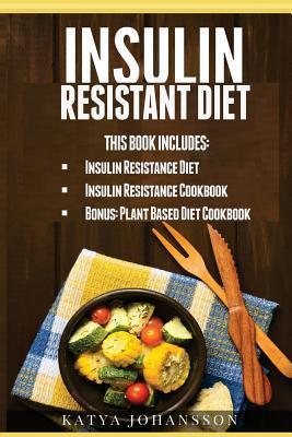 Insulin Resistant Diet: 2 Manuscripts: Insulin Resistance Diet, Insulin Resistance Cookbook, Bonus - Plant Based Diet Cookbook - Katya Johansson