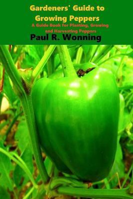 Gardener's Guide to the Pepper: A Guide Book for Planting, Growing and Harvesting Peppers - Paul R. Wonning