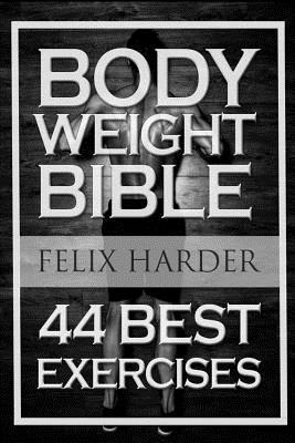 Bodyweight: Bodyweight Bible: 44 Best Exercises To Add Strength And Muscle (Bodyweight Training, Bodyweight Exercises, Bodyweight - Felix Harder