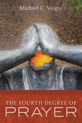 The Fourth Degree of Prayer - Michael C. Voigts