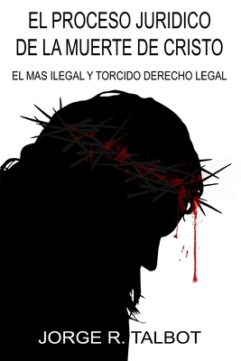 El Proceso Juridico de la Muerte de Cristo: El Mas Ilegal y Torcido Derecho Legal - Jose F. Ravinovich