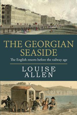 The Georgian Seaside: The English resorts before the railway age - Louise Allen