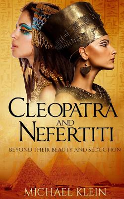 Cleopatra and Nefertiti: Beyond Their Beauty and Seduction - Michael Klein