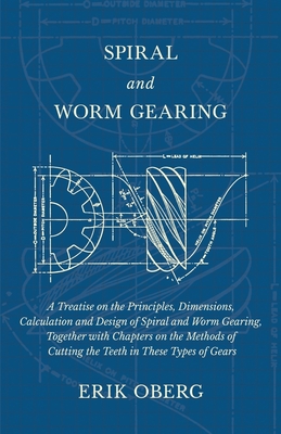 Spiral and Worm Gearing - A Treatise on the Principles, Dimensions, Calculation and Design of Spiral and Worm Gearing, Together with Chapters on the M - Erik Oberg