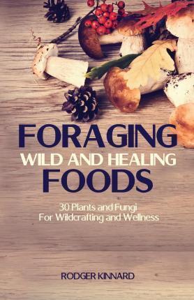 Foraging Wild And Healing Foods: 30 Plants and Fungi For Wildcrafting and Wellness - Rodger Kinnard