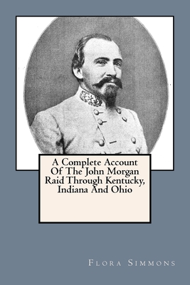 A Complete Account Of The John Morgan Raid Through Kentucky, Indiana And Ohio - Flora E. Simmons