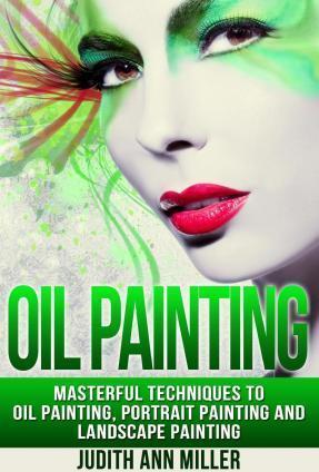 Oil Painting: Masterful Techniques to Oil Painting, Portrait Painting and Landscape Painting - Judith Ann Miller
