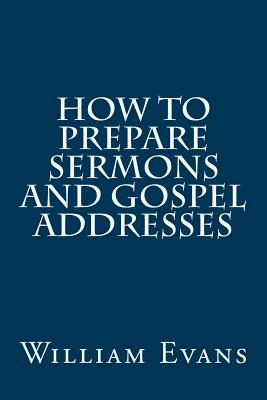 How to Prepare Sermons and Gospel Addresses - William Evans