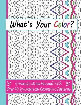 Coloring Books For Adults: What's Your Color?: Grownups Stress Manual With Over 40 Symmetrical Geometric Patterns - April Anderson