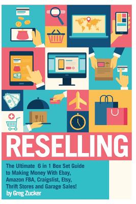 Reselling: The Ultimate 6 in 1 Box Set Guide to Making Money With Ebay, Amazon FBA, Craigslist, Etsy, Thrift Stores and Garage Sa - Greg Zucker