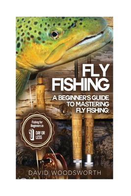 Fly Fishing: A Beginner's Guide to Mastering Fly Fishing for Beginners in 1 Day or Less! - David Woodsworth
