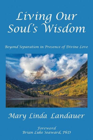 Living Our Soul's Wisdom: Beyond Separation in Presence of Divine Love - Mary Linda Landauer