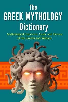 The Greek Mythology Dictionary: Mythological Creatures, Gods, and Heroes of the Greeks and Romans - E. S. Ellis