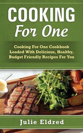 Cooking for One: Cooking for One Cookbook Loaded with Delicious, Healthy, Budget Friendly Recipes for You - Julie Eldred