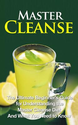 Master Cleanse: The Ultimate Beginner's Guide for Understanding the Master Cleanse Diet And What You Need to Know - Wade Migan