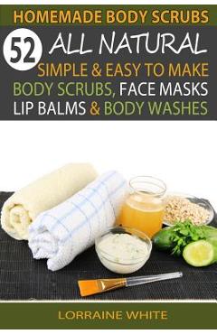 Coperta cărții 'Homemade Body Scrubs: 52 All Natural, Simple & Easy To Make Body Scrubs, Face Masks, Lip Balms & Body Washes Book:'