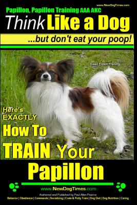 Papillon, Papillon Training AAA AKC: Think Like a Dog, but Don't Eat Your Poop! - Papillon Breed Expert Training -: Here's EXACTLY How to Train Your P - Paul Allen Pearce