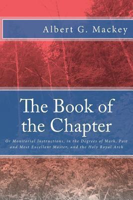 The Book of the Chapter: Or Monitorial Instructions, in the Degrees of Mark, Past and Most Excellent Master, and the Holy Royal Arch - Albert G. Mackey
