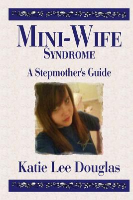Mini-Wife Syndrome - A Stepmother's Guide - Katie Lee Douglas
