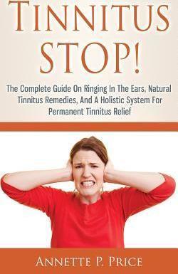 Tinnitus STOP! - The Complete Guide On Ringing In The Ears, Natural Tinnitus Remedies, And A Holistic System For Permanent Tinnitus Relief - Annette P. Price