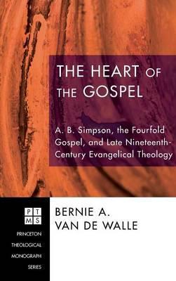 The Heart of the Gospel: A. B. Simpson, the Fourfold Gospel, and Late Nineteenth-Century Evangelical Theology - Bernie Van De Walle