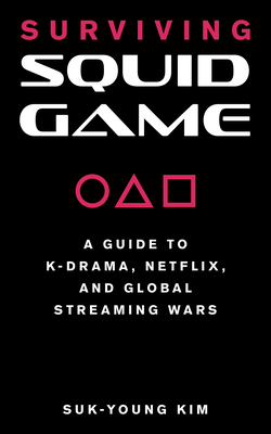Surviving Squid Game: A Guide to K-Drama, Netflix, and Global Streaming Wars - Suk-young Kim