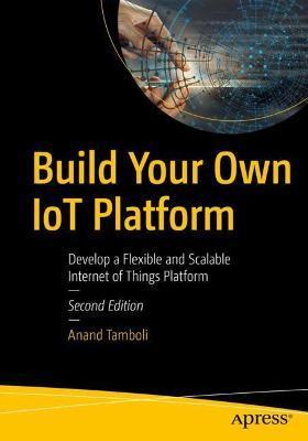 Build Your Own Iot Platform: Develop a Flexible and Scalable Internet of Things Platform - Anand Tamboli