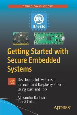 Getting Started with Secure Embedded Systems: Developing Iot Systems for Micro: Bit and Raspberry Pi Pico Using Rust and Tock - Alexandru Radovici