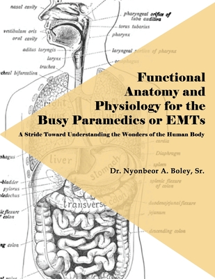 Functional Anatomy and Physiology for the Busy Paramedics or EMTs: A Stride Toward Understanding the Wonders of the Human Body - Nyonbeor A. Boley