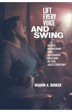 Coperta cărții 'Lift Every Voice and Swing: Black Musicians and Religious Culture in the Jazz Century - Vaughn A. Booker'