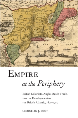 Empire at the Periphery: British Colonists, Anglo-Dutch Trade, and the Development of the British Atlantic, 1621-1713 - Christian J. Koot