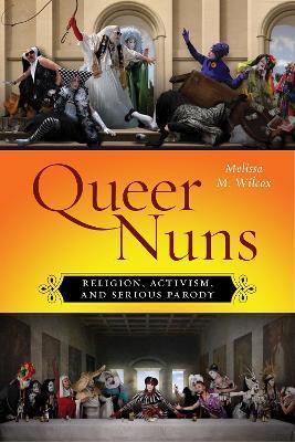 Queer Nuns: Religion, Activism, and Serious Parody - Melissa M. Wilcox
