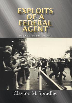 Exploits of a Federal Agent: My Story - My Life - My Way - Clayton M. Spradley