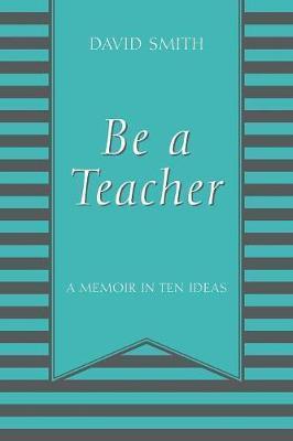 Be a Teacher: A Memoir in Ten Ideas - David Smith