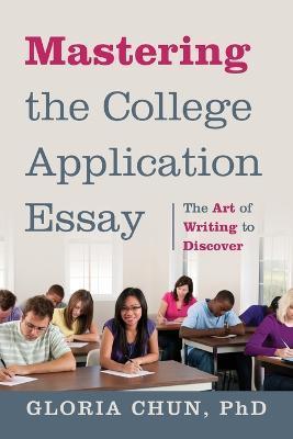 Mastering the College Application Essay: The Art of Wrting to Discover - Gloria Chun