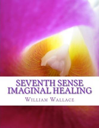 Seventh Sense Imaginal Healing: An homage to Dr. Richard Bartlett, Benjamin Bibb, Barbara Ann Brennan, Donna Eden, Dr. Meg Blackburn Losey, Dr. Gerald - William Wallace