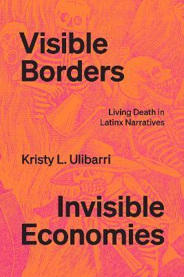 Visible Borders, Invisible Economies: Living Death in Latinx Narratives - Kristy L. Ulibarri